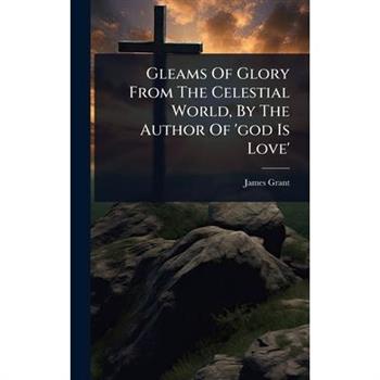 Gleams Of Glory From The Celestial World, By The Author Of ’god Is Love’