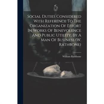 Social Duties Considered With Reference To The Organization Of Effort In Works Of Benevolence And Public Utility, By A Man Of Business (w. Rathbone)