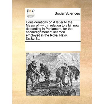Considerations on A letter to the Mayor of ----, in relation to a bill now depending in Parliament, for the encouragement of seamen employed in the Royal Navy, &c.&c.&c.