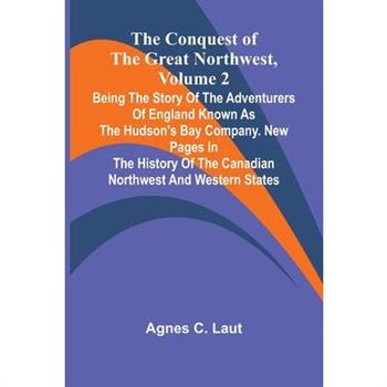 The Conquest of the Great Northwest, Volume 2; Being the story of the adventurers of England known as the Hudson's Bay Company. New pages in the history of the Canadian northwest and western states