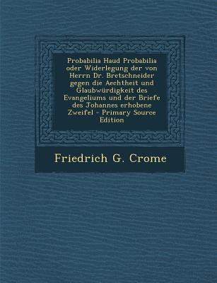 Probabilia Haud Probabilia Oder Widerlegung Der Von Herrn Dr. Bretschneider Gegen Die Aechtheit Und Glaubwurdigkeit Des Evangeliums Und Der Briefe Des Johannes Erhobene Zweifel