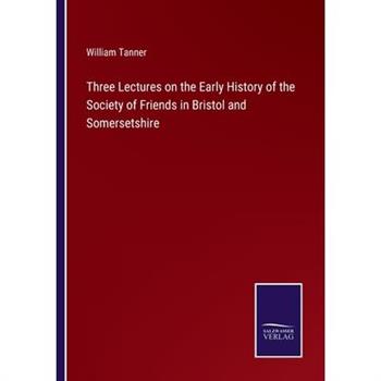 Three Lectures on the Early History of the Society of Friends in Bristol and Somersetshire