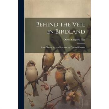 Behind the Veil in Birdland; Some Nature Secrets Revealed by Pen and Camera