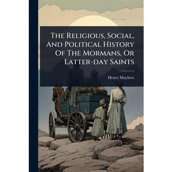 The Religious, Social, And Political History Of The Mormans, Or Latter-day Saints