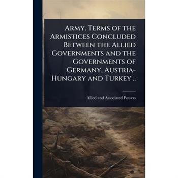 Army. Terms of the Armistices Concluded Between the Allied Governments and the Governments of Germany, Austria-Hungary and Turkey ..