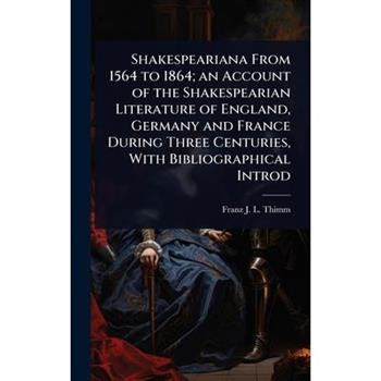 Shakespeariana From 1564 to 1864; an Account of the Shakespearian Literature of England, Germany and France During Three Centuries, With Bibliographical Introd