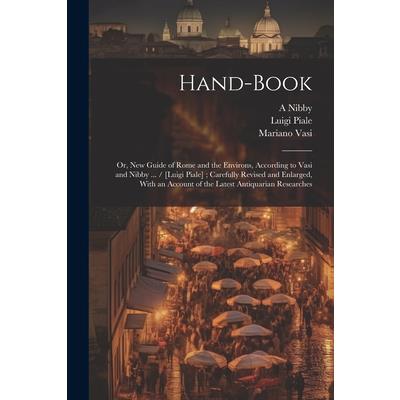 Hand-book; or, New Guide of Rome and the Environs, According to Vasi and Nibby ... / [Luigi Piale]; Carefully Revised and Enlarged, With an Account of the Latest Antiquarian Researches