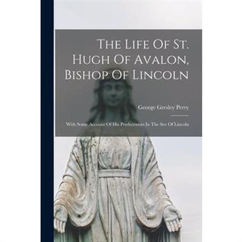 The Life Of St. Hugh Of Avalon, Bishop Of Lincoln; With Some Account Of His Predecessors In The See Of Lincoln