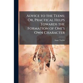 Advice to the Teens; Or, Practical Helps Towards the Formation of One’s Own Character