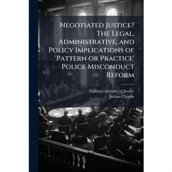 Negotiated Justice? The Legal, Administrative, and Policy Implications of 'Pattern or Practice' Police Misconduct Reform