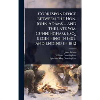 Correspondence Between the Hon. John Adams ... and the Late Wm. Cunningham, Esq., Beginning in 1803, and Ending in 1812