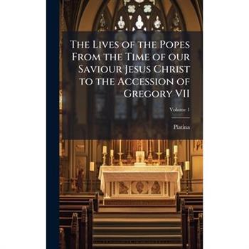 The Lives of the Popes From the Time of our Saviour Jesus Christ to the Accession of Gregory VII