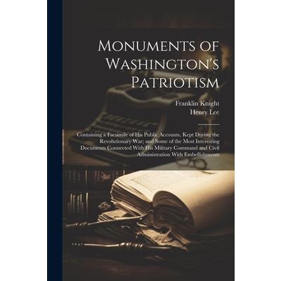 Monuments of Washington’s Patriotism; Containing a Facsimile of his Public Accounts, Kept During the Revolutionary war; and Some of the Most Interesting Documents Connected With his Military Command a