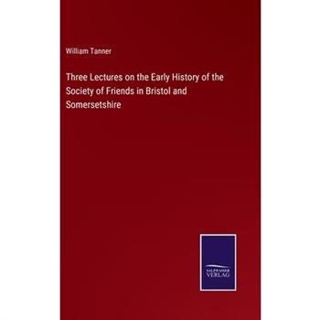 Three Lectures on the Early History of the Society of Friends in Bristol and Somersetshire