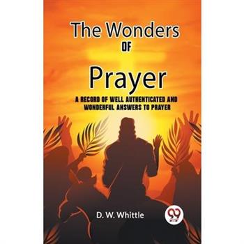 The Wonders Of Prayer A Record Of Well Authenticated And Wonderful Answers To Prayer