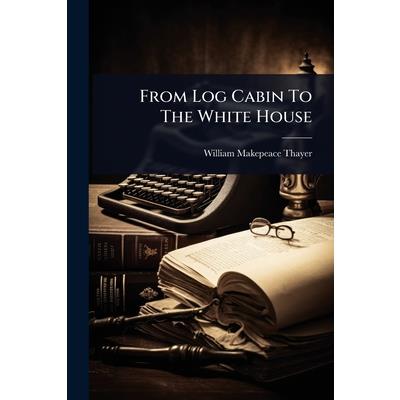 From Log Cabin To The White House From Log Cabin To The White House
