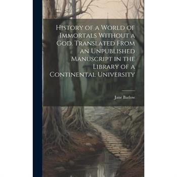 History of a World of Immortals Without a god. Translated From an Unpublished Manuscript in the Library of a Continental University