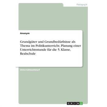 Grundg羹ter und Grundbed羹rfnisse als Thema im Politikunterricht. Planung einer Unterrichtsstunde f羹r die 5. Klasse, Realschule