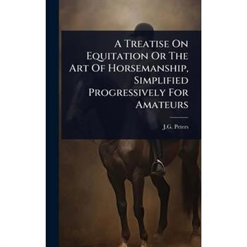 A Treatise On Equitation Or The Art Of Horsemanship, Simplified Progressively For Amateurs
