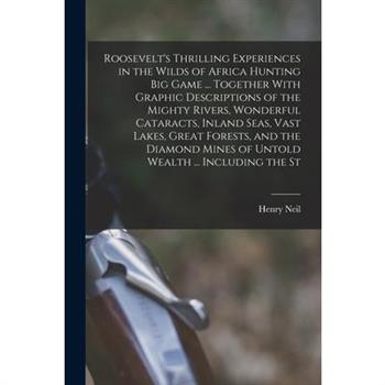 Roosevelt's Thrilling Experiences in the Wilds of Africa Hunting big Game ... Together With Graphic Descriptions of the Mighty Rivers, Wonderful Cataracts, Inland Seas, Vast Lakes, Great Forests, and