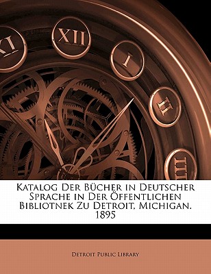 Katalog Der Bucher in Deutscher Sprache in Der Offentlichen Bibliotnek Zu Detroit, Michigan. 1895