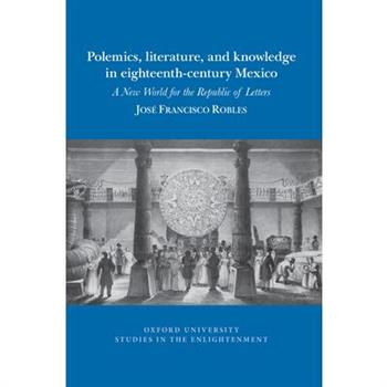 Polemics, Literature, and Knowledge in Eighteenth-Century Mexico