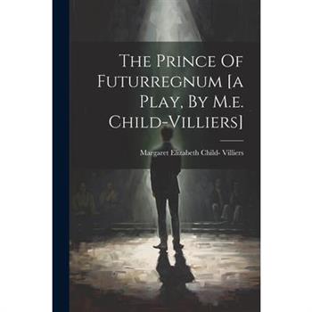 The Prince Of Futurregnum [a Play, By M.e. Child-villiers]