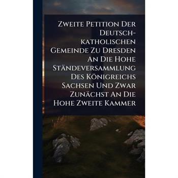 Zweite Petition Der Deutsch-katholischen Gemeinde Zu Dresden An Die Hohe St瓣ndeversammlung Des K繹nigreichs Sachsen Und Zwar Zun瓣chst An Die Hohe Zweite Kammer