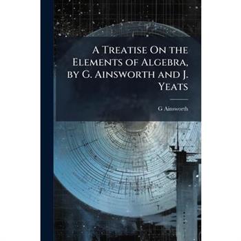 A Treatise On the Elements of Algebra, by G. Ainsworth and J. Yeats