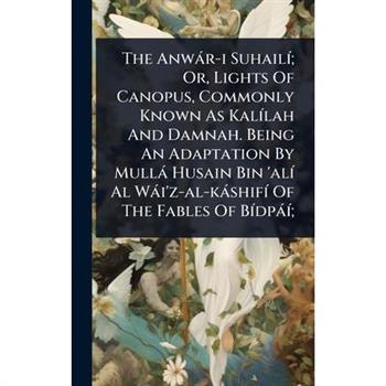 The Anw?r-i Suhail?-; Or, Lights Of Canopus, Commonly Known As Kal?-lah And Damnah. Being An Adaptation By Mull? Husain Bin ’al?- Al W?i’z-al-k?shif?- Of The Fables Of B?-dp??-;