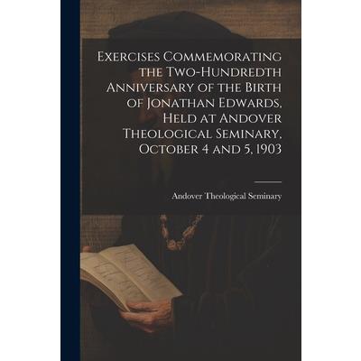 Exercises Commemorating the Two-hundredth Anniversary of the Birth of Jonathan Edwards, Held at Andover Theological Seminary, October 4 and 5, 1903