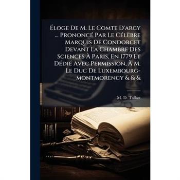 ?‰loge De M. Le Comte D'arcy ... Prononc?(c) Par Le C?(c)l癡bre Marquis De Condorcet Devant La Chambre Des Sciences ?€ Paris, En 1779 Et D?(c)di?(c) Avec Permission, ?€ M. Le Duc De Luxe