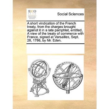 A short vindication of the French treaty, from the charges brought against it in a late pamphlet, entitled, A view of the treaty of commerce with France, signed at Versailles, Sept. 28, 1786, by Mr. E