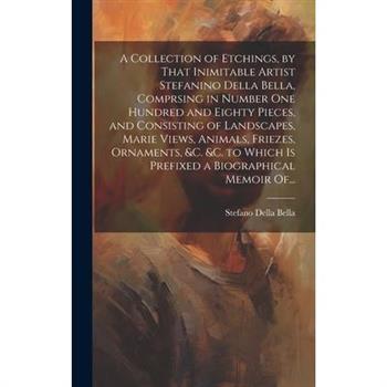 A Collection of Etchings, by That Inimitable Artist Stefanino Della Bella, Comprsing in Number One Hundred and Eighty Pieces, and Consisting of Landscapes, Marie Views, Animals, Friezes, Ornaments, &c