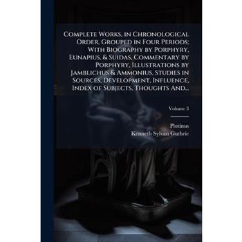 Complete Works, in Chronological Order, Grouped in Four Periods; With Biography by Porphyry, Eunapius, & Suidas, Commentary by Porphyry, Illustrations by Jamblichus & Ammonius, Studies in Sources, Dev