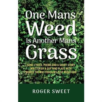 One Mans Weed Is Another Mans Grass, Song lyrics, poems and a short story written by a guy who plays with words the way toddlers play with food One Mans Weed Is Another Mans Grass, Song lyrics, poems and a short story written by a guy who plays with words the way toddlers play with food