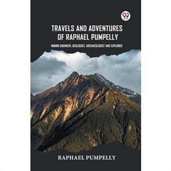 Travels And Adventures Of Raphael Pumpelly Mining Engineer, Geologist, Archaeologist And Explorer