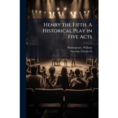 Henry the Fifth. A Historical Play in Five Acts Henry the Fifth. A Historical Play in Five Acts
