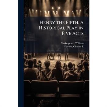 Henry the Fifth. A Historical Play in Five Acts Henry the Fifth. A Historical Play in Five Acts