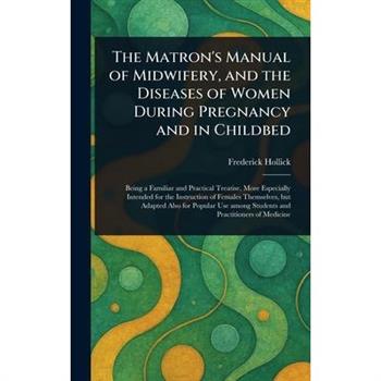 The Matron's Manual of Midwifery, and the Diseases of Women During Pregnancy and in Childbed