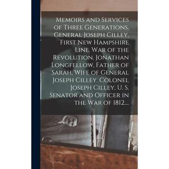 Memoirs and Services of Three Generations. General Joseph Cilley, First New Hampshire Line. War of the Revolution. Jonathan Longfellow, Father of Sarah, Wife of General Joseph Cilley. Colonel Joseph C