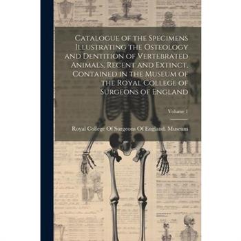 Catalogue of the Specimens Illustrating the Osteology and Dentition of Vertebrated Animals, Recent and Extinct, Contained in the Museum of the Royal College of Surgeons of England; Volume 1