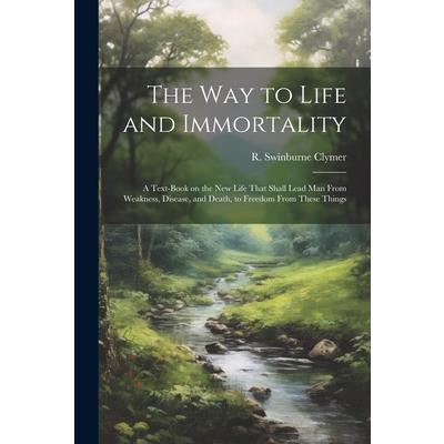 The Way to Life and Immortality; a Text-book on the New Life That Shall Lead Man From Weakness, Disease, and Death, to Freedom From These Things