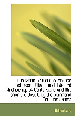 A Relation of the Conference Between William Laud, Late Lrd Archbishop of Canterbury and Mr. Fisher