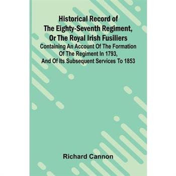 Historical Record Of The Eighty-Seventh Regiment, Or The Royal Irish Fusiliers