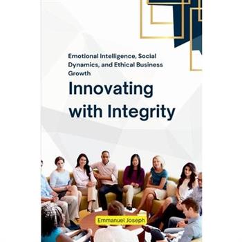 Innovating with Integrity, Emotional Intelligence, Social Dynamics, and Ethical Business Growth