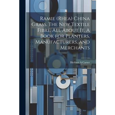 Ramie (rhea) China Grass. The new Textile Fibre. All About it. A Book for Planters, Manufacturers, and Merchants