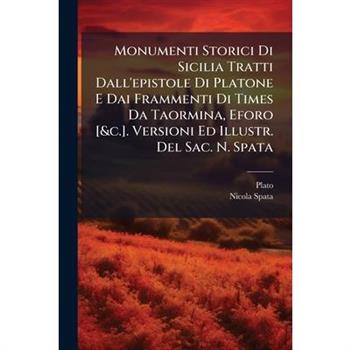 Monumenti Storici Di Sicilia Tratti Dall’epistole Di Platone E Dai Frammenti Di Times Da Taormina, Eforo [&C.]. Versioni Ed Illustr. del Sac. N. Spata