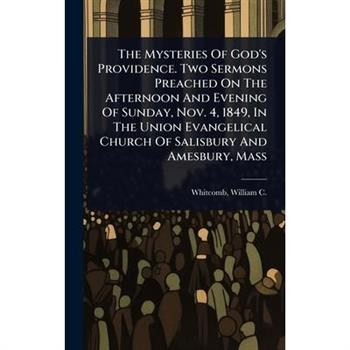 The Mysteries Of God’s Providence. Two Sermons Preached On The Afternoon And Evening Of Sunday, Nov. 4, 1849, In The Union Evangelical Church Of Salisbury And Amesbury, Mass