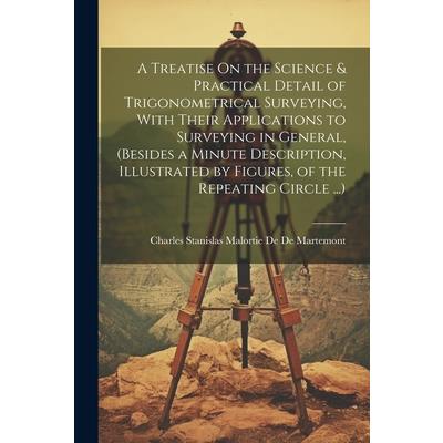 A Treatise On the Science & Practical Detail of Trigonometrical Surveying, With Their Applications to Surveying in General, (Besides a Minute Description, Illustrated by Figures, of the Repeating Circ